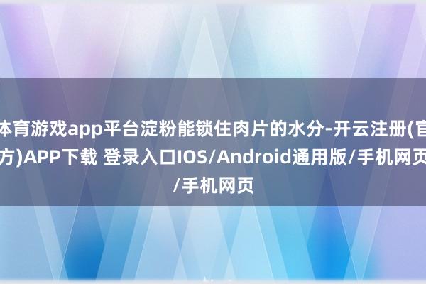 体育游戏app平台淀粉能锁住肉片的水分-开云注册(官方)APP下载 登录入口IOS/Android通用版/手机网页
