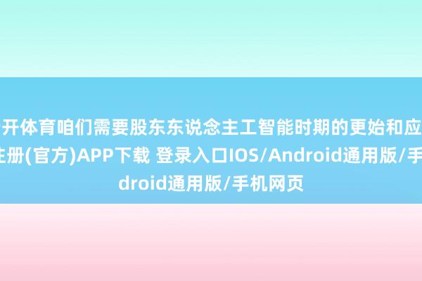 云开体育咱们需要股东东说念主工智能时期的更始和应用-开云注册(官方)APP下载 登录入口IOS/Android通用版/手机网页