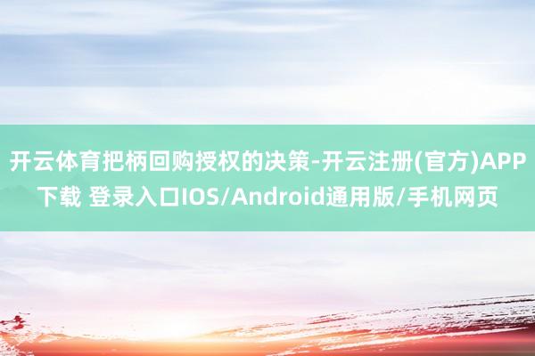 开云体育　　把柄回购授权的决策-开云注册(官方)APP下载 登录入口IOS/Android通用版/手机网页