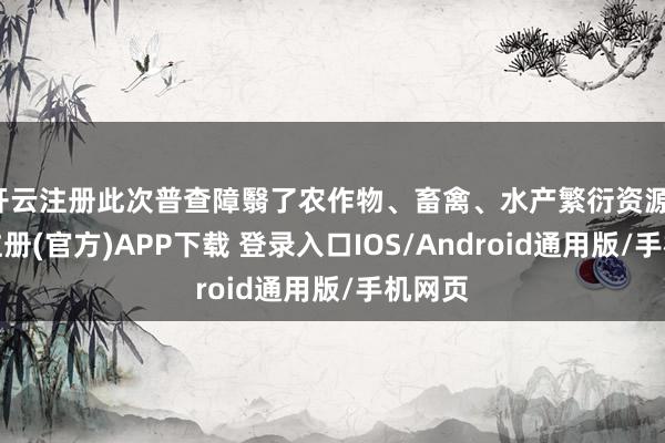 开云注册此次普查障翳了农作物、畜禽、水产繁衍资源-开云注册(官方)APP下载 登录入口IOS/Android通用版/手机网页
