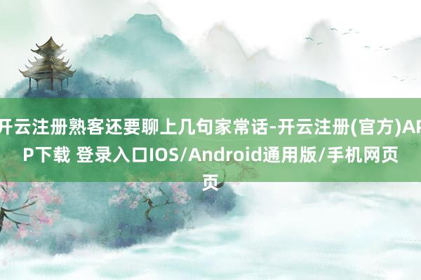开云注册熟客还要聊上几句家常话-开云注册(官方)APP下载 登录入口IOS/Android通用版/手机网页
