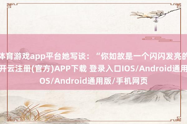 体育游戏app平台她写谈：“你如故是一个闪闪发亮的大东谈主了-开云注册(官方)APP下载 登录入口IOS/Android通用版/手机网页