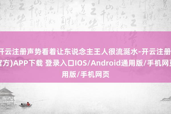 开云注册声势看着让东说念主王人很流涎水-开云注册(官方)APP下载 登录入口IOS/Android通用版/手机网页