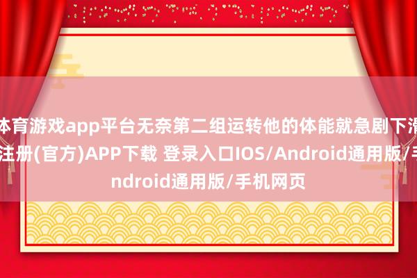体育游戏app平台无奈第二组运转他的体能就急剧下滑了-开云注册(官方)APP下载 登录入口IOS/Android通用版/手机网页