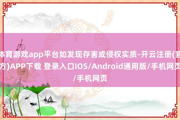 体育游戏app平台如发现存害或侵权实质-开云注册(官方)APP下载 登录入口IOS/Android通用版/手机网页