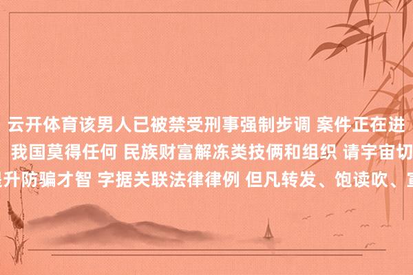 云开体育该男人已被禁受刑事强制步调 案件正在进一步侦办中 警方领导: 我国莫得任何 民族财富解冻类技俩和组织 请宇宙切实增强识骗意志、提升防骗才智 字据关联法律律例 但凡转发、饱读吹、宣传 民族财富解冻类信息 冒失招募会员、组织东说念主员非法蚁合的 均涉嫌非法作歹 公安机关将照章严厉查处 如发现同样非法作歹陈迹 请立即向公安机关举报 发布于:北京市-开云注册(官方)APP下载 登录入口IOS/An