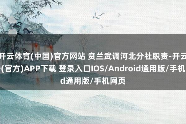 开云体育(中国)官方网站 贲兰武调河北分社职责-开云注册(官方)APP下载 登录入口IOS/Android通用版/手机网页