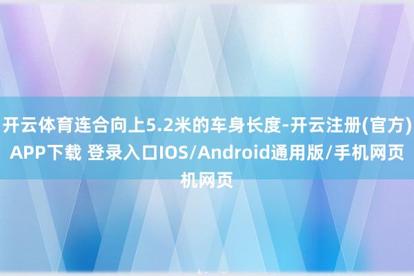 开云体育连合向上5.2米的车身长度-开云注册(官方)APP下载 登录入口IOS/Android通用版/手机网页