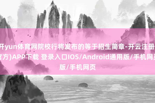 开yun体育网院校行将发布的等于招生简章-开云注册(官方)APP下载 登录入口IOS/Android通用版/手机网页
