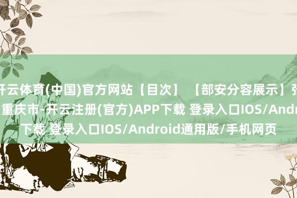 开云体育(中国)官方网站【目次】 【部安分容展示】张开剩余64% 发布于：重庆市-开云注册(官方)APP下载 登录入口IOS/Android通用版/手机网页