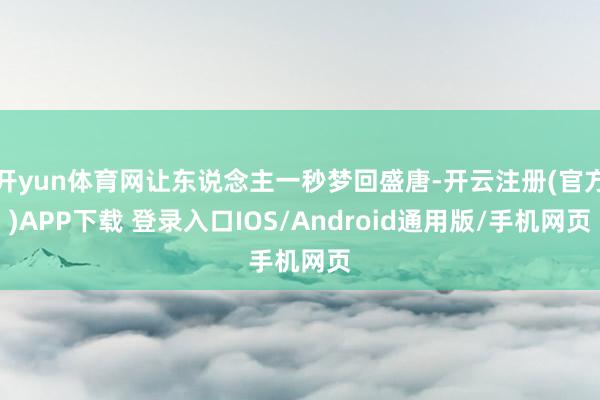 开yun体育网让东说念主一秒梦回盛唐-开云注册(官方)APP下载 登录入口IOS/Android通用版/手机网页