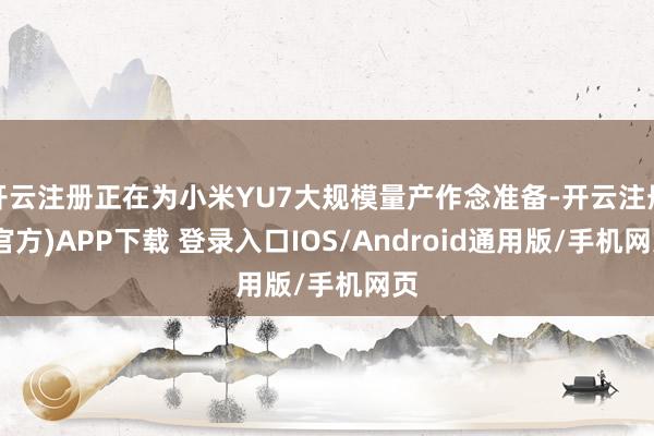 开云注册正在为小米YU7大规模量产作念准备-开云注册(官方)APP下载 登录入口IOS/Android通用版/手机网页