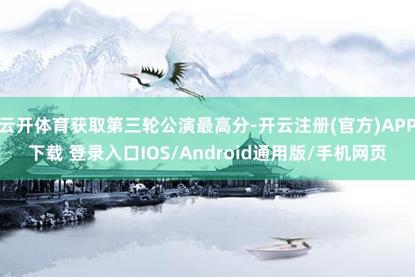 云开体育获取第三轮公演最高分-开云注册(官方)APP下载 登录入口IOS/Android通用版/手机网页
