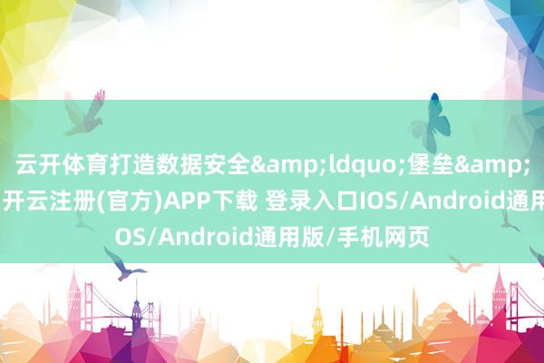 云开体育打造数据安全&ldquo;堡垒&rdquo;面前-开云注册(官方)APP下载 登录入口IOS/Android通用版/手机网页
