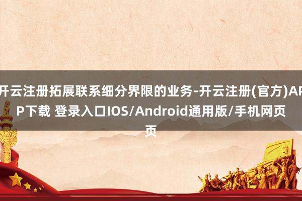 开云注册拓展联系细分界限的业务-开云注册(官方)APP下载 登录入口IOS/Android通用版/手机网页