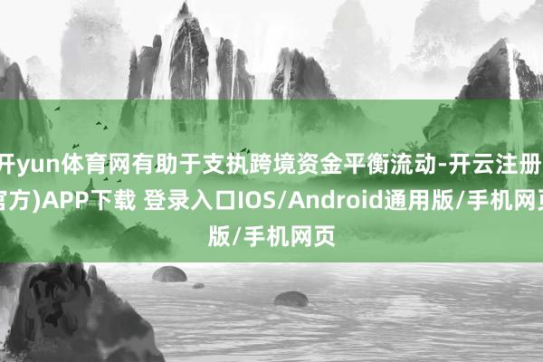 开yun体育网有助于支执跨境资金平衡流动-开云注册(官方)APP下载 登录入口IOS/Android通用版/手机网页