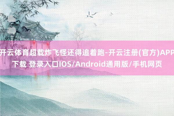 开云体育超载炸飞怪还得追着跑-开云注册(官方)APP下载 登录入口IOS/Android通用版/手机网页