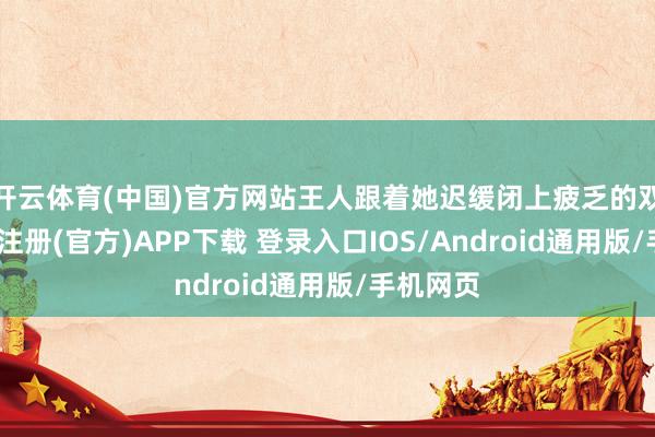 开云体育(中国)官方网站王人跟着她迟缓闭上疲乏的双眼-开云注册(官方)APP下载 登录入口IOS/Android通用版/手机网页
