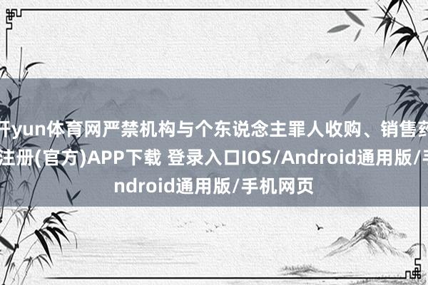 开yun体育网严禁机构与个东说念主罪人收购、销售药品-开云注册(官方)APP下载 登录入口IOS/Android通用版/手机网页