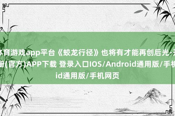 体育游戏app平台《蛟龙行径》也将有才能再创后光-开云注册(官方)APP下载 登录入口IOS/Android通用版/手机网页