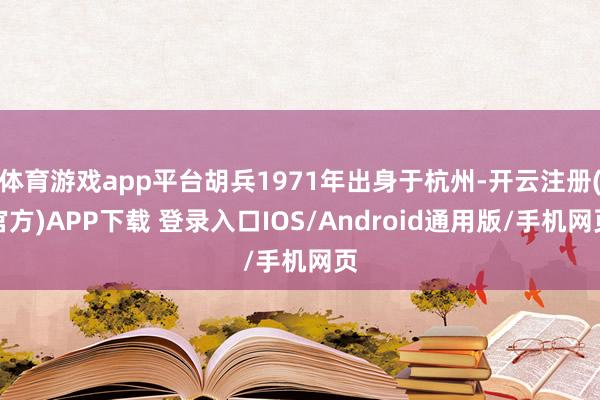 体育游戏app平台胡兵1971年出身于杭州-开云注册(官方)APP下载 登录入口IOS/Android通用版/手机网页