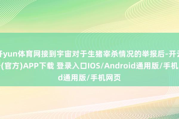 开yun体育网接到宇宙对于生猪宰杀情况的举报后-开云注册(官方)APP下载 登录入口IOS/Android通用版/手机网页