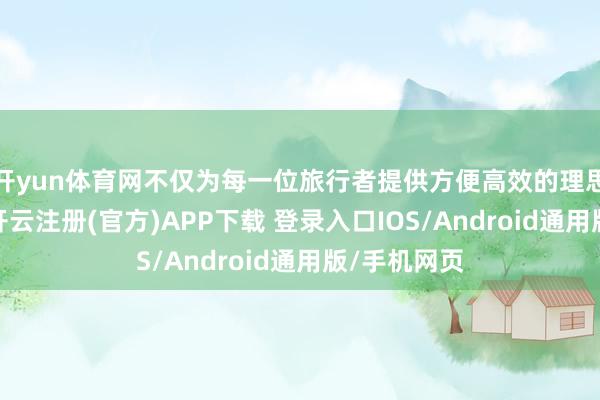 开yun体育网不仅为每一位旅行者提供方便高效的理思旅程推敲-开云注册(官方)APP下载 登录入口IOS/Android通用版/手机网页