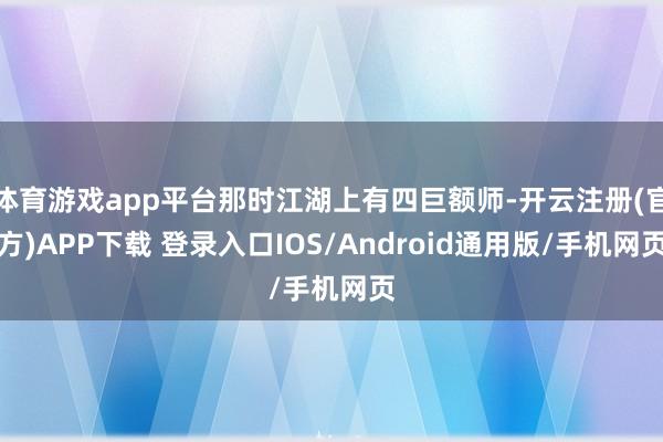 体育游戏app平台那时江湖上有四巨额师-开云注册(官方)APP下载 登录入口IOS/Android通用版/手机网页