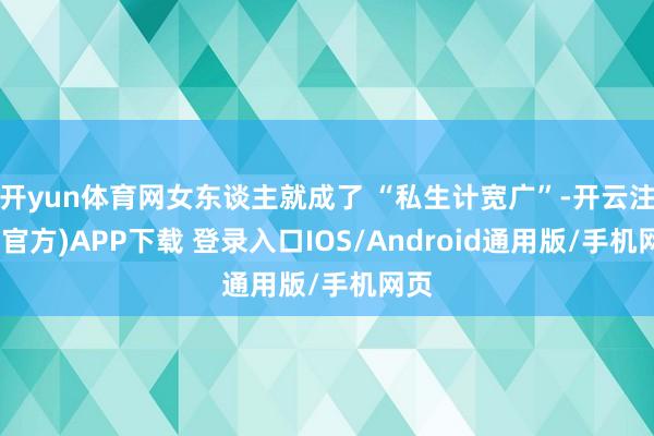 开yun体育网女东谈主就成了 “私生计宽广”-开云注册(官方)APP下载 登录入口IOS/Android通用版/手机网页