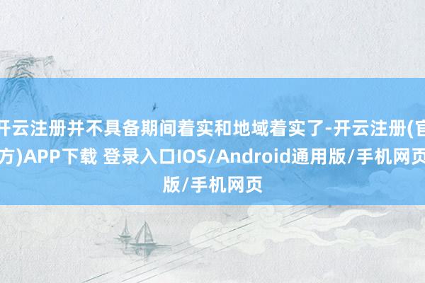 开云注册并不具备期间着实和地域着实了-开云注册(官方)APP下载 登录入口IOS/Android通用版/手机网页