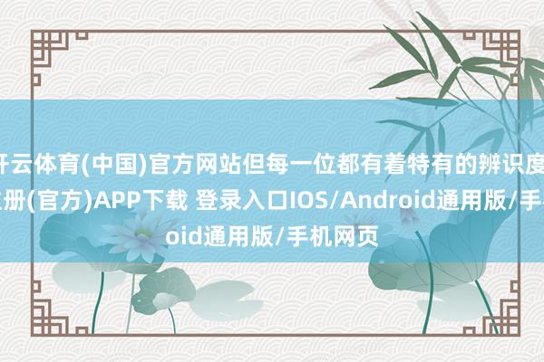 开云体育(中国)官方网站但每一位都有着特有的辨识度-开云注册(官方)APP下载 登录入口IOS/Android通用版/手机网页