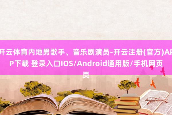 开云体育内地男歌手、音乐剧演员-开云注册(官方)APP下载 登录入口IOS/Android通用版/手机网页