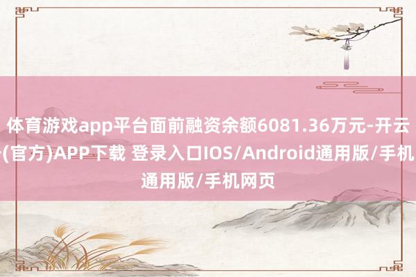 体育游戏app平台面前融资余额6081.36万元-开云注册(官方)APP下载 登录入口IOS/Android通用版/手机网页