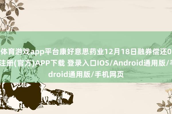 体育游戏app平台康好意思药业12月18日融券偿还0股-开云注册(官方)APP下载 登录入口IOS/Android通用版/手机网页