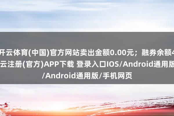 开云体育(中国)官方网站卖出金额0.00元;融券余额47.67万-开云注册(官方)APP下载 登录入口IOS/Android通用版/手机网页
