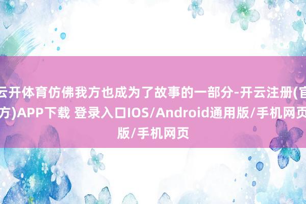 云开体育仿佛我方也成为了故事的一部分-开云注册(官方)APP下载 登录入口IOS/Android通用版/手机网页