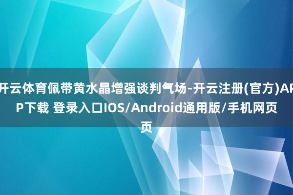 开云体育佩带黄水晶增强谈判气场-开云注册(官方)APP下载 登录入口IOS/Android通用版/手机网页