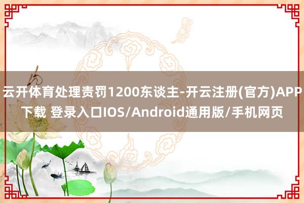 云开体育处理责罚1200东谈主-开云注册(官方)APP下载 登录入口IOS/Android通用版/手机网页