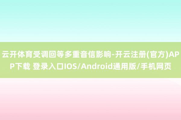云开体育 受调回等多重音信影响-开云注册(官方)APP下载 登录入口IOS/Android通用版/手机网页