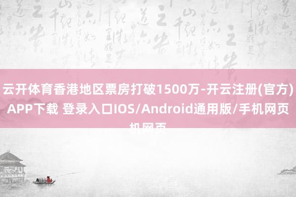 云开体育香港地区票房打破1500万-开云注册(官方)APP下载 登录入口IOS/Android通用版/手机网页