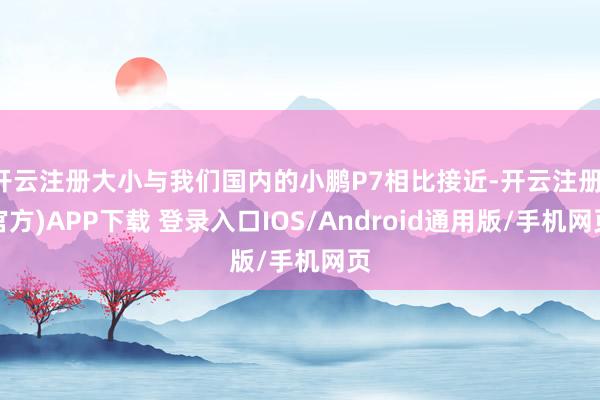 开云注册大小与我们国内的小鹏P7相比接近-开云注册(官方)APP下载 登录入口IOS/Android通用版/手机网页