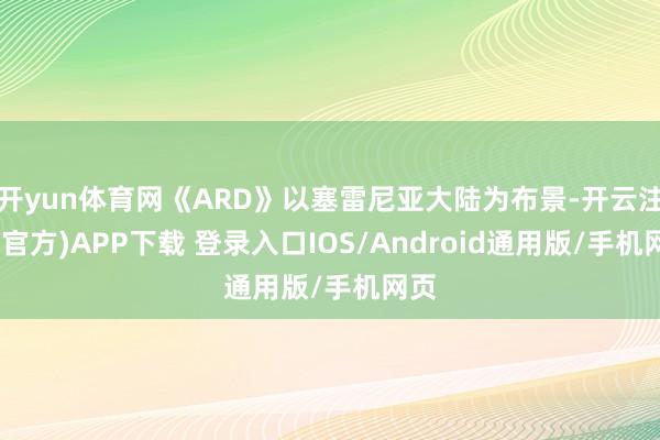 开yun体育网《ARD》以塞雷尼亚大陆为布景-开云注册(官方)APP下载 登录入口IOS/Android通用版/手机网页
