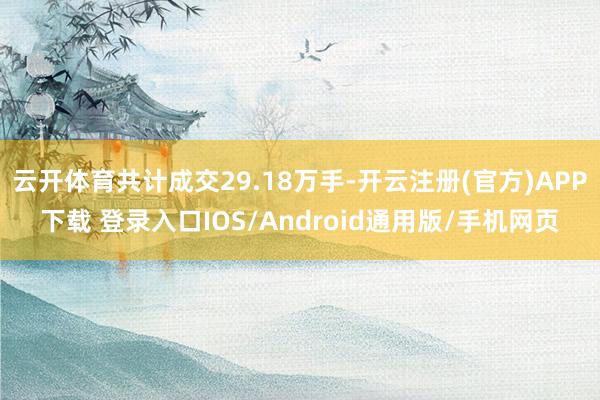 云开体育共计成交29.18万手-开云注册(官方)APP下载 登录入口IOS/Android通用版/手机网页