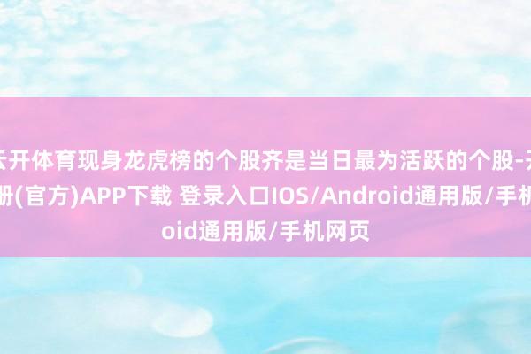 云开体育现身龙虎榜的个股齐是当日最为活跃的个股-开云注册(官方)APP下载 登录入口IOS/Android通用版/手机网页