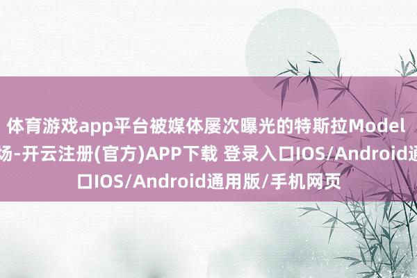 体育游戏app平台被媒体屡次曝光的特斯拉Model Y焕新版肃肃登场-开云注册(官方)APP下载 登录入口IOS/Android通用版/手机网页