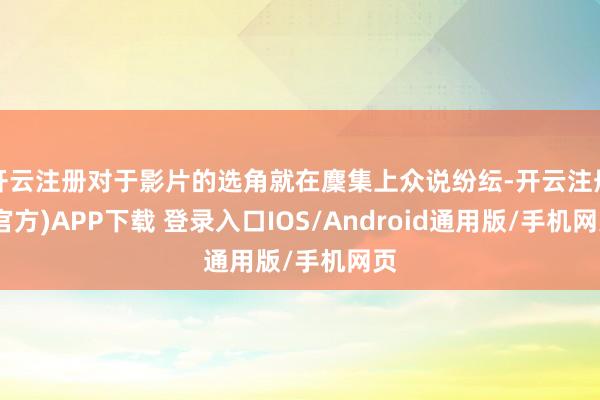 开云注册对于影片的选角就在麇集上众说纷纭-开云注册(官方)APP下载 登录入口IOS/Android通用版/手机网页