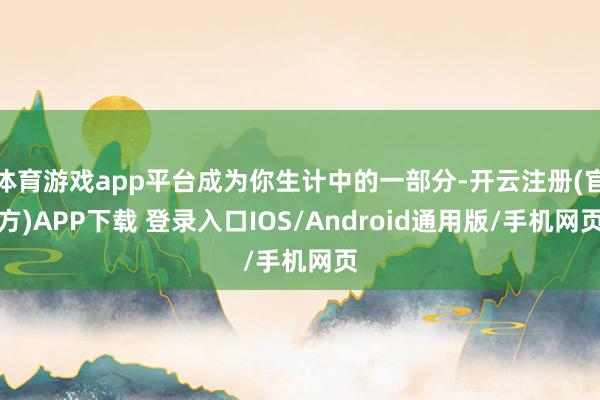 体育游戏app平台成为你生计中的一部分-开云注册(官方)APP下载 登录入口IOS/Android通用版/手机网页