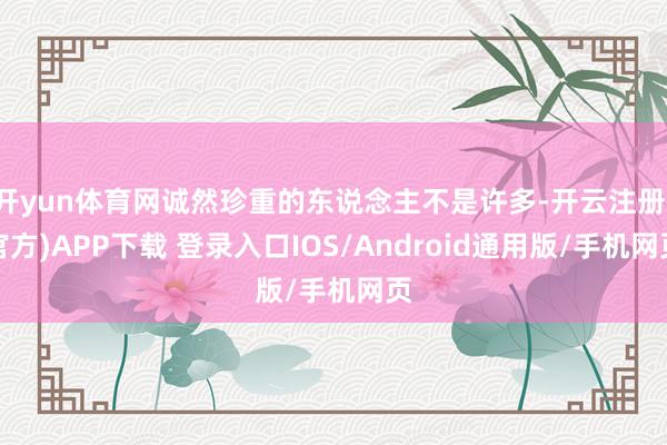开yun体育网诚然珍重的东说念主不是许多-开云注册(官方)APP下载 登录入口IOS/Android通用版/手机网页