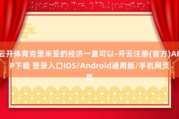 云开体育克里米亚的经济一直可以-开云注册(官方)APP下载 登录入口IOS/Android通用版/手机网页