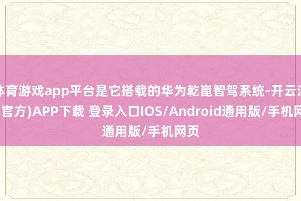 体育游戏app平台是它搭载的华为乾崑智驾系统-开云注册(官方)APP下载 登录入口IOS/Android通用版/手机网页